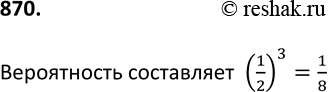 Изображение 870. Одновременно подбрасывают три монеты. Какова вероятность того, что на всех трёх монетах выпадет...